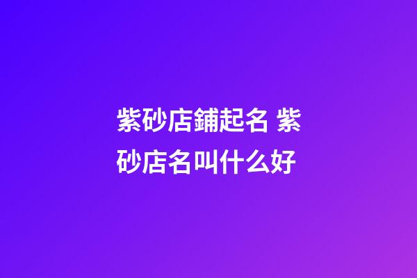 紫砂店鋪起名 紫砂店名叫什么好-第1張-店鋪起名-玄機派